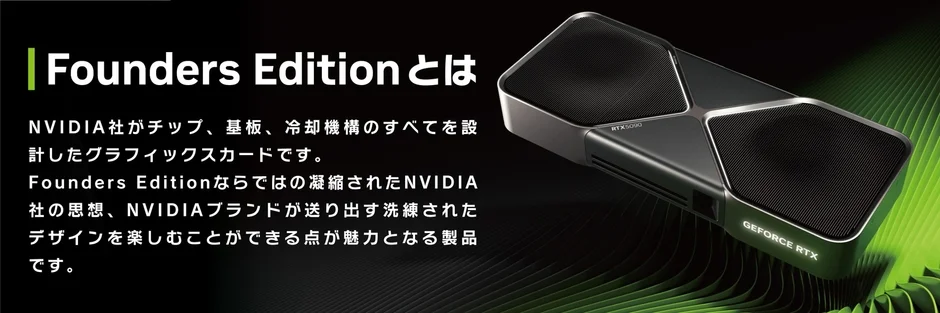 Founders Editionとは NVIDIA社がチップ、基板、冷却機構のすべてを設計したグラフィックスカードです。