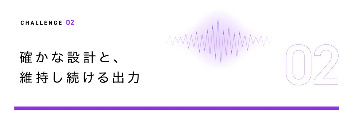 確かな設計と、維持し続ける出力